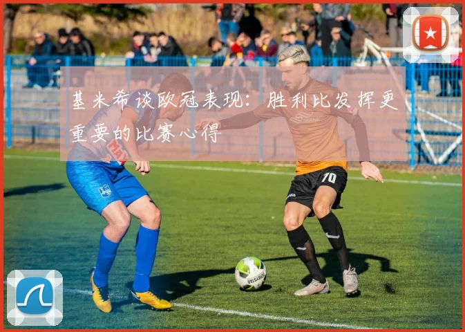 基米希谈欧冠表现：胜利比发挥更重要的比赛心得