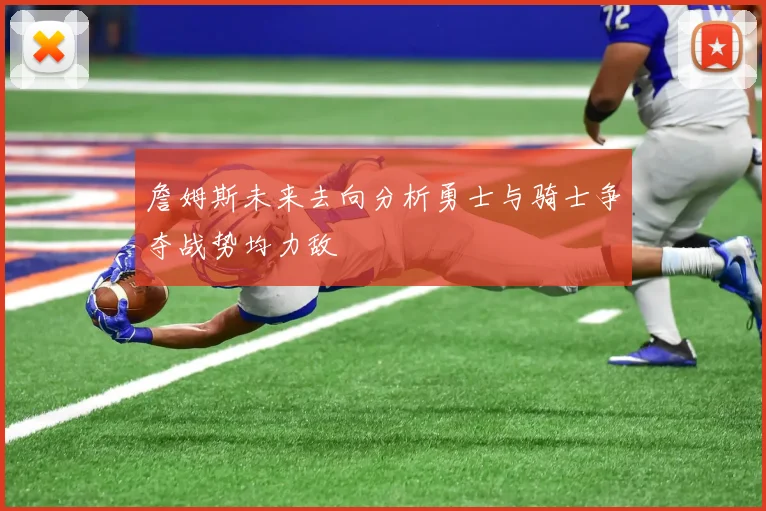 詹姆斯未来去向分析勇士与骑士争夺战势均力敌
