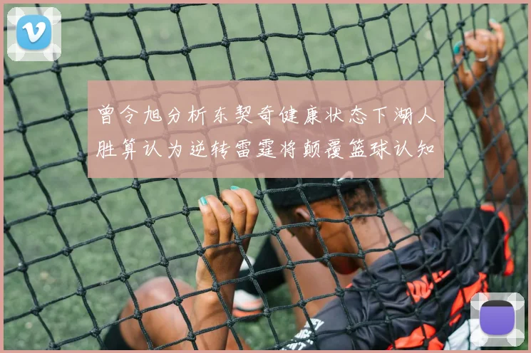 曾令旭分析东契奇健康状态下湖人胜算认为逆转雷霆将颠覆篮球认知