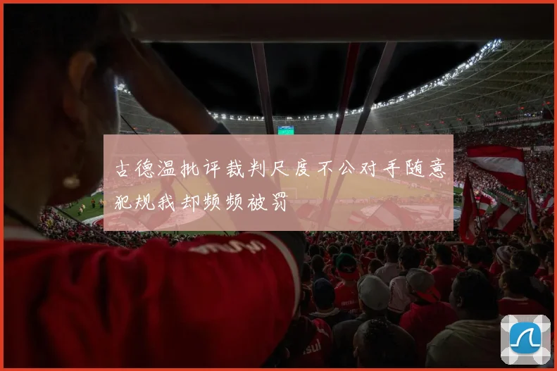 古德温批评裁判尺度不公对手随意犯规我却频频被罚