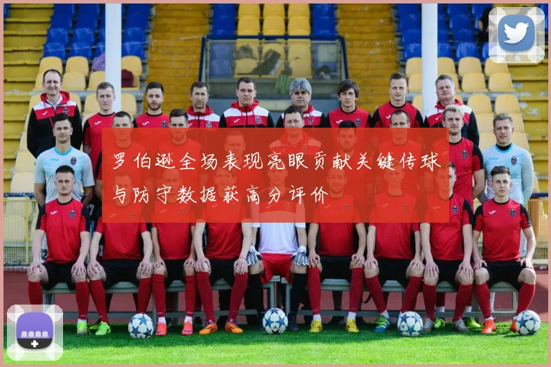 罗伯逊全场表现亮眼贡献关键传球与防守数据获高分评价