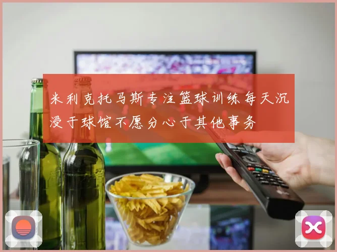 米利克托马斯专注篮球训练每天沉浸于球馆不愿分心于其他事务