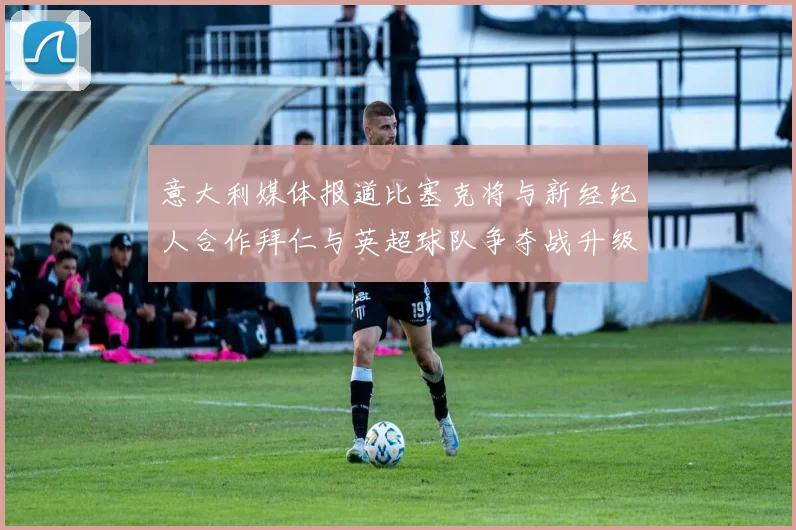 意大利媒体报道比塞克将与新经纪人合作拜仁与英超球队争夺战升级