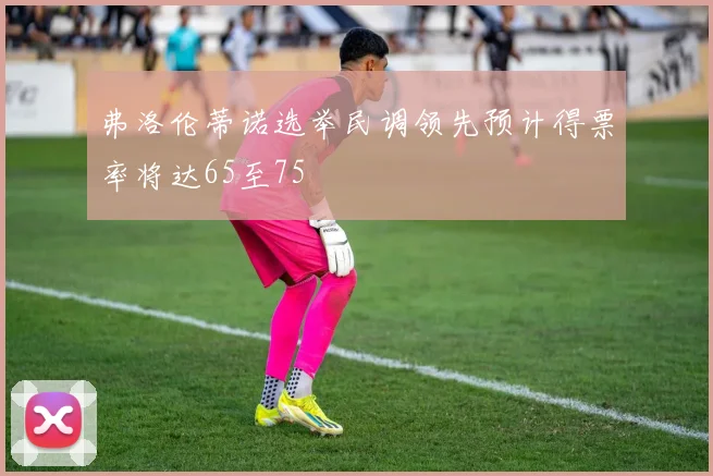弗洛伦蒂诺选举民调领先预计得票率将达65至75