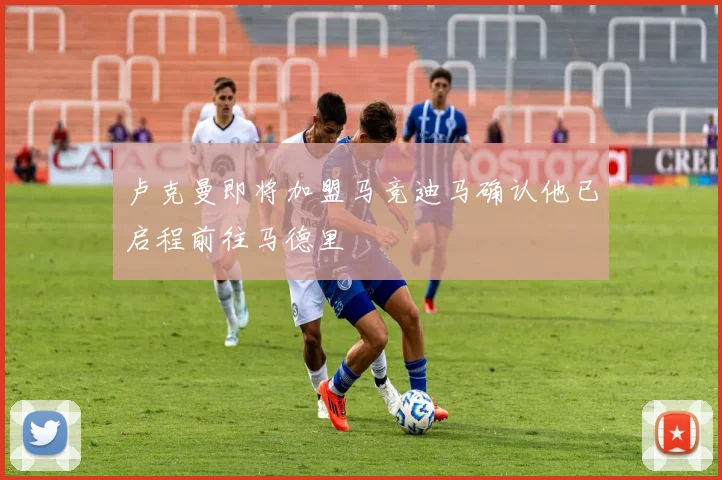 卢克曼即将加盟马竞迪马确认他已启程前往马德里