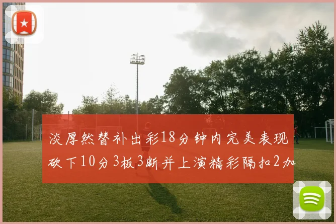 淡厚然替补出彩18分钟内完美表现砍下10分3板3断并上演精彩隔扣2加1