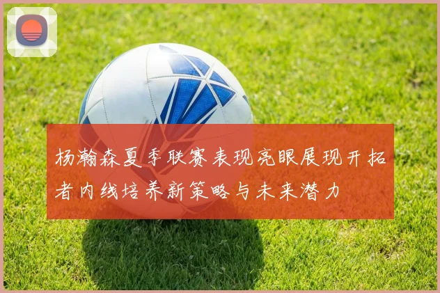 杨瀚森夏季联赛表现亮眼展现开拓者内线培养新策略与未来潜力