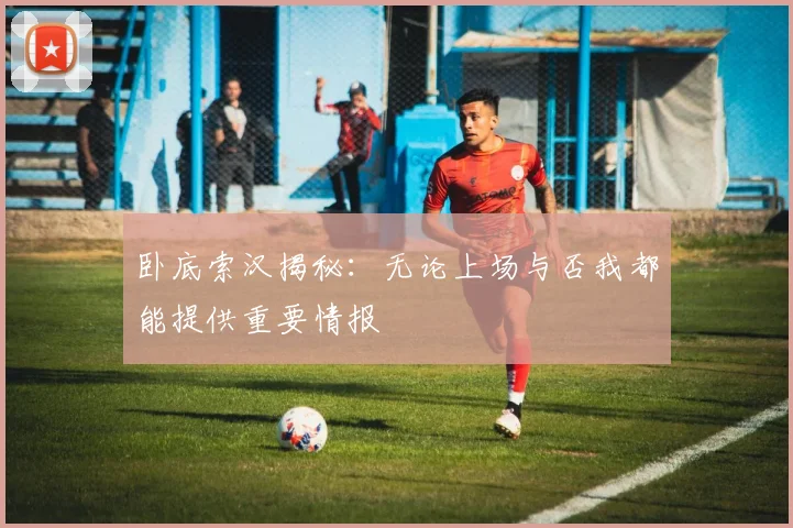 卧底索汉揭秘：无论上场与否我都能提供重要情报