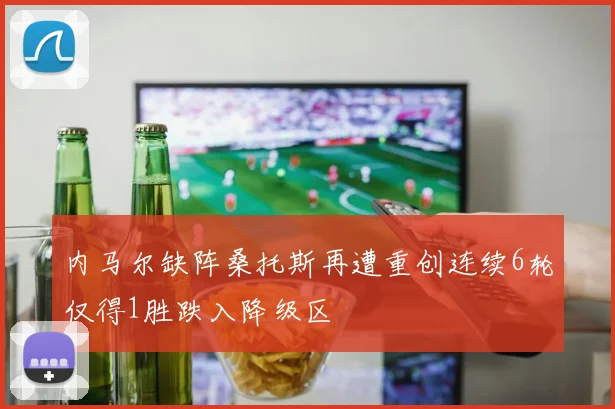 内马尔缺阵桑托斯再遭重创连续6轮仅得1胜跌入降级区