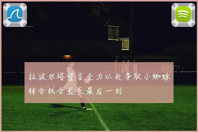 拉波尔塔誓言全力以赴争取小蜘蛛转会机会直至最后一刻