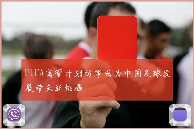 FIFA高管计划访华或为中国足球发展带来新机遇