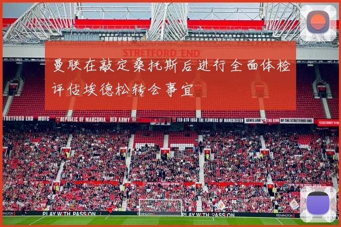 曼联在敲定桑托斯后进行全面体检评估埃德松转会事宜