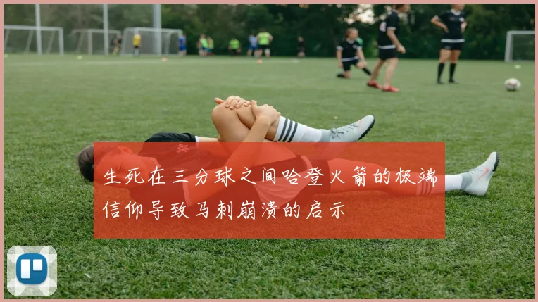 生死在三分球之间哈登火箭的极端信仰导致马刺崩溃的启示